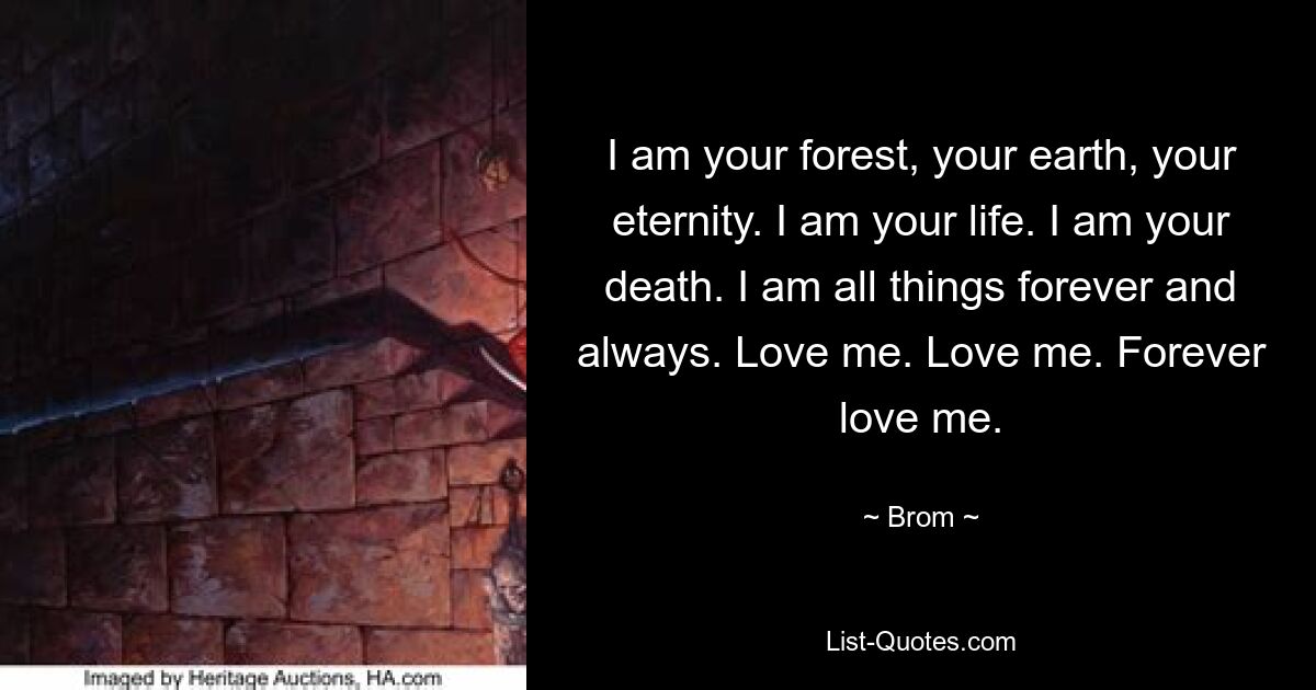 I am your forest, your earth, your eternity. I am your life. I am your death. I am all things forever and always. Love me. Love me. Forever love me. — © Brom