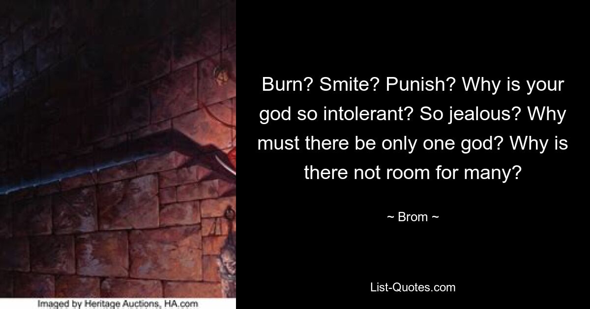 Burn? Smite? Punish? Why is your god so intolerant? So jealous? Why must there be only one god? Why is there not room for many? — © Brom