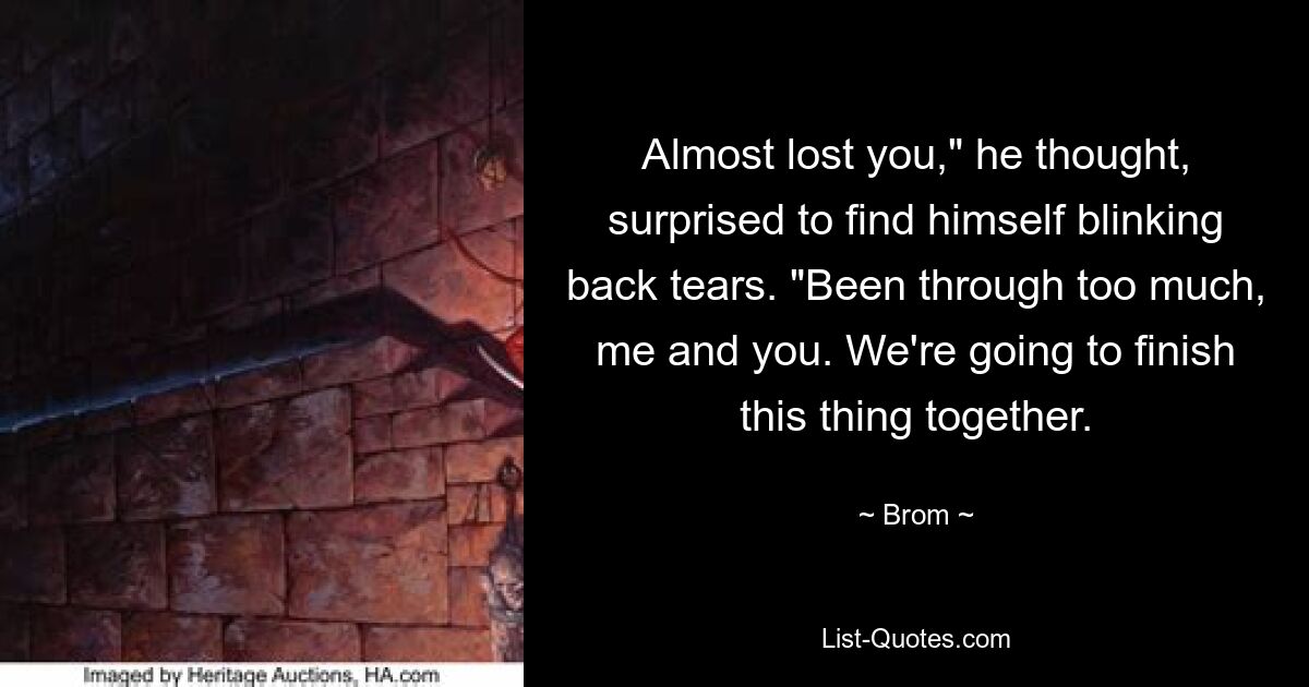 Almost lost you," he thought, surprised to find himself blinking back tears. "Been through too much, me and you. We're going to finish this thing together. — © Brom