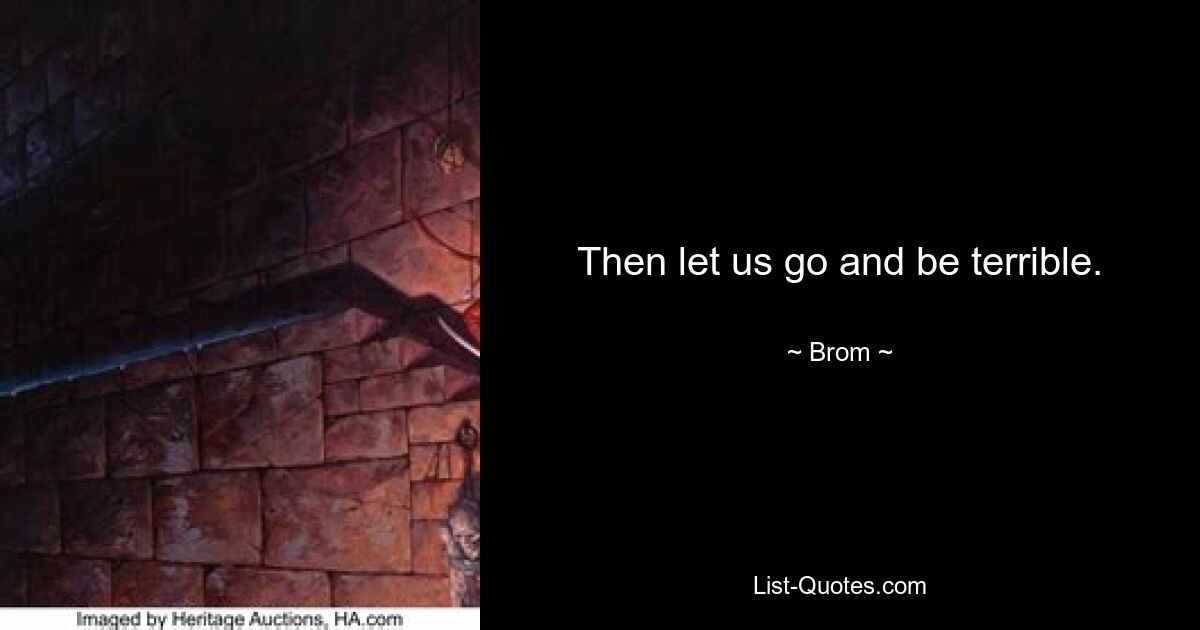 Then let us go and be terrible. — © Brom