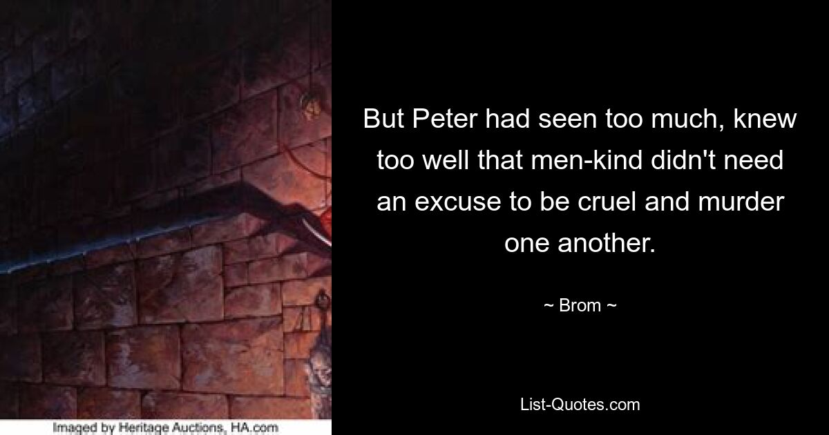 But Peter had seen too much, knew too well that men-kind didn't need an excuse to be cruel and murder one another. — © Brom