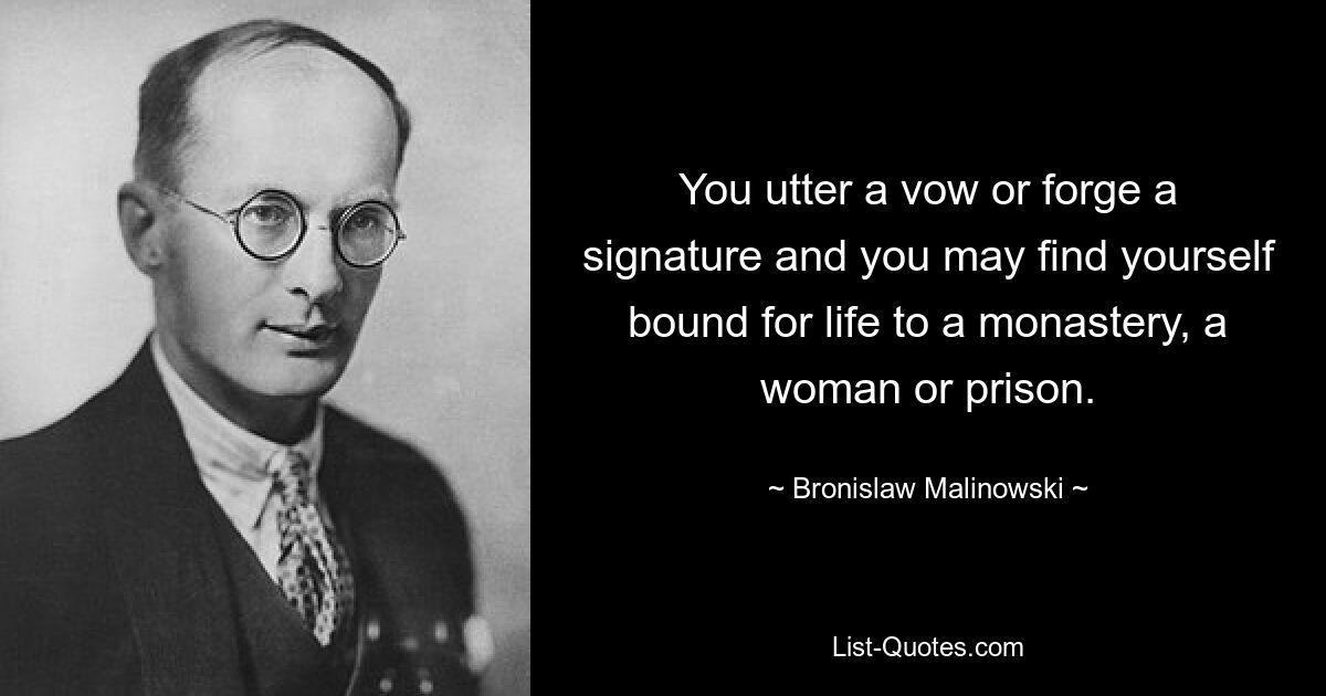 You utter a vow or forge a signature and you may find yourself bound for life to a monastery, a woman or prison. — © Bronislaw Malinowski