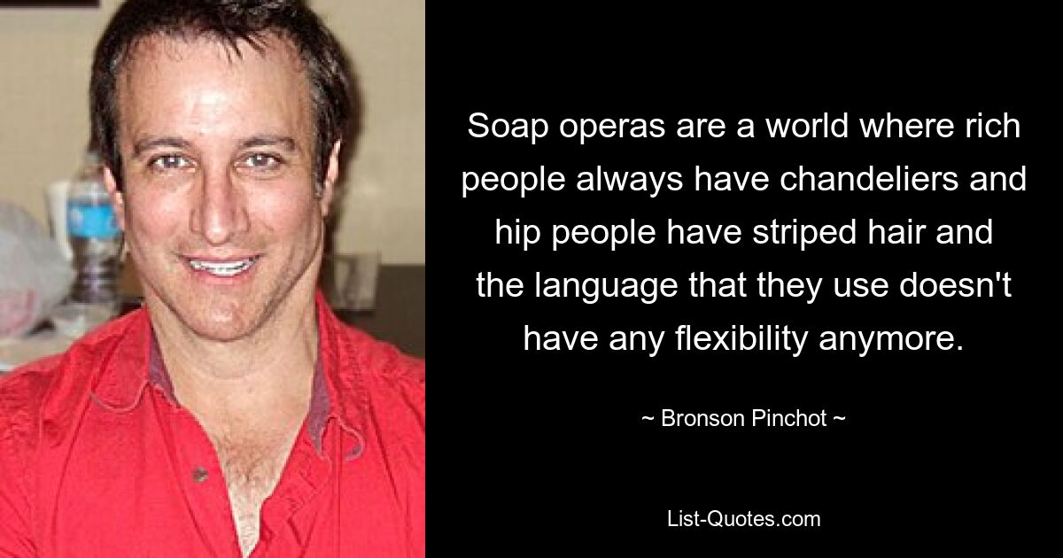 Soap operas are a world where rich people always have chandeliers and hip people have striped hair and the language that they use doesn't have any flexibility anymore. — © Bronson Pinchot