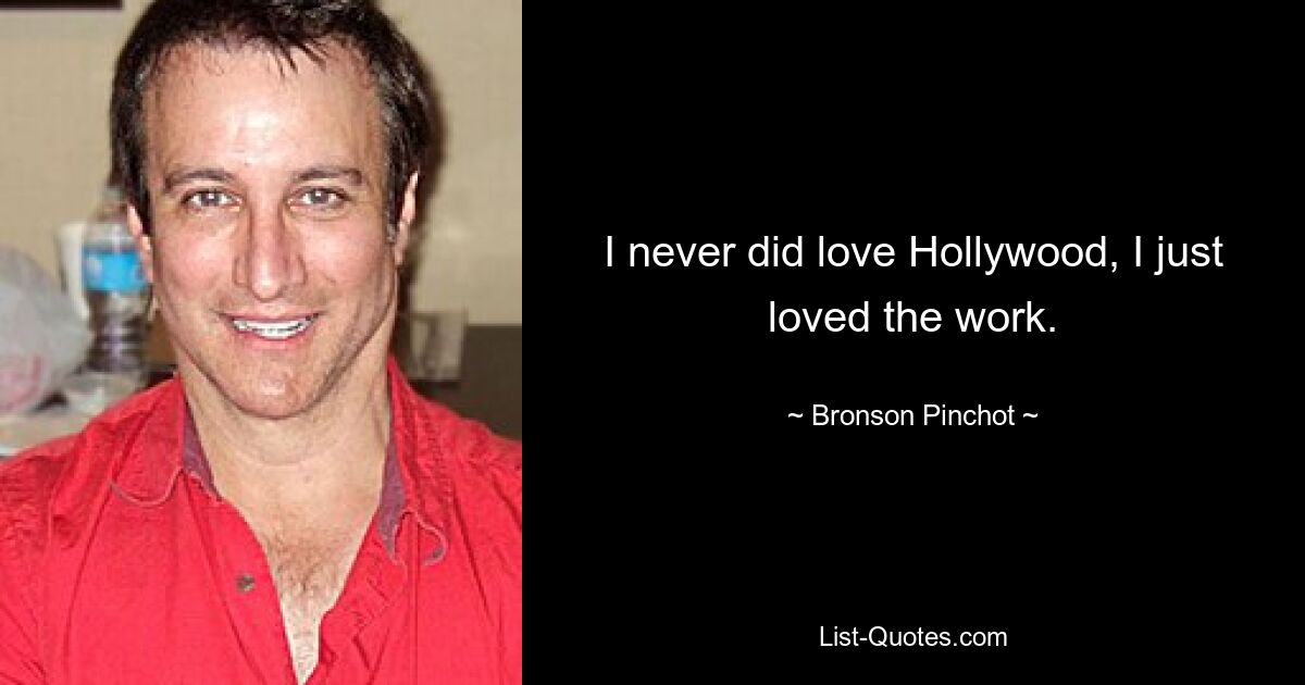 I never did love Hollywood, I just loved the work. — © Bronson Pinchot