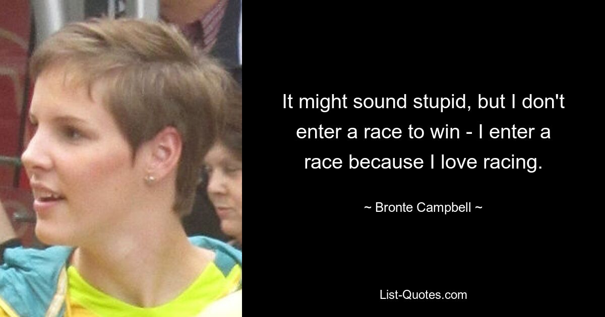 It might sound stupid, but I don't enter a race to win - I enter a race because I love racing. — © Bronte Campbell