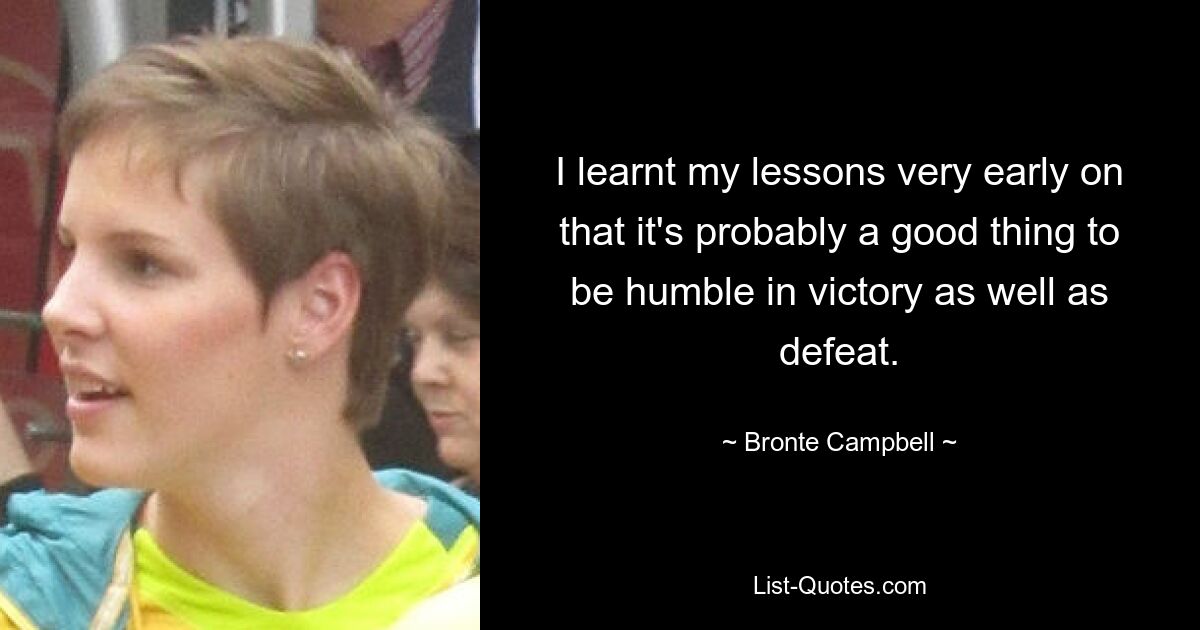 I learnt my lessons very early on that it's probably a good thing to be humble in victory as well as defeat. — © Bronte Campbell