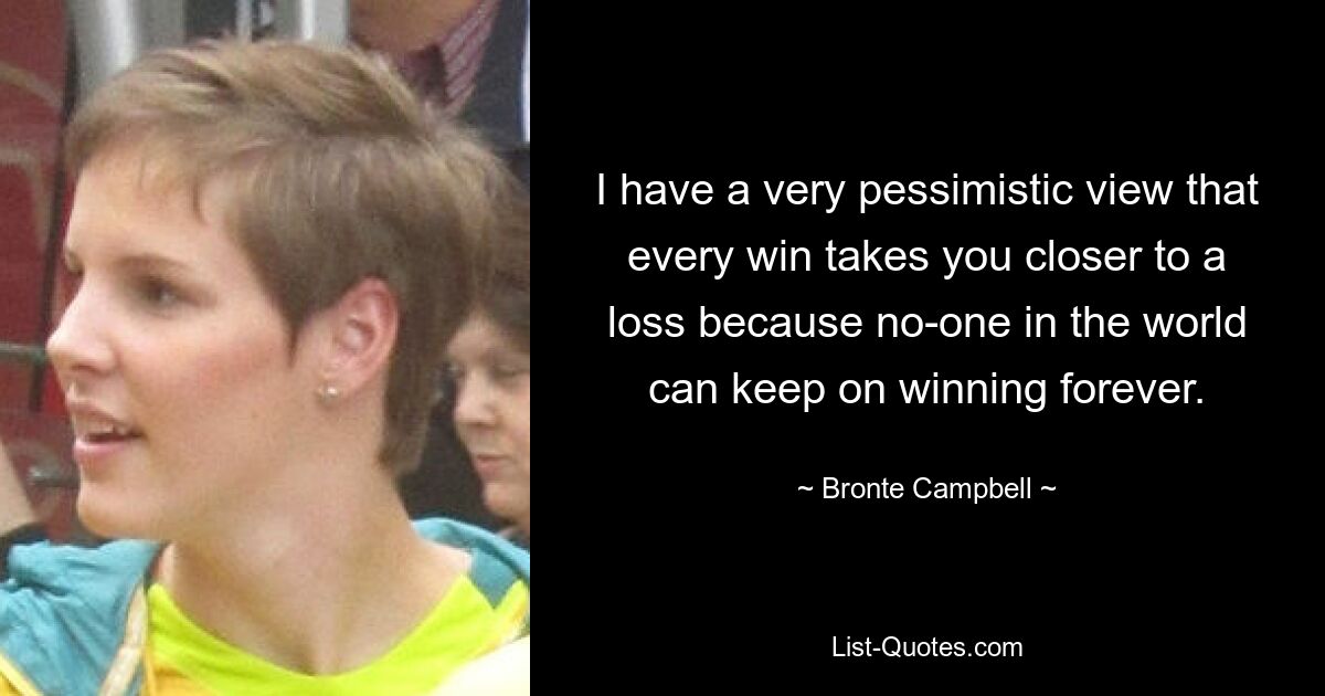 I have a very pessimistic view that every win takes you closer to a loss because no-one in the world can keep on winning forever. — © Bronte Campbell