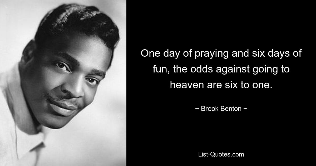 One day of praying and six days of fun, the odds against going to heaven are six to one. — © Brook Benton