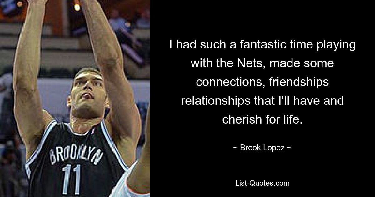 I had such a fantastic time playing with the Nets, made some connections, friendships relationships that I'll have and cherish for life. — © Brook Lopez