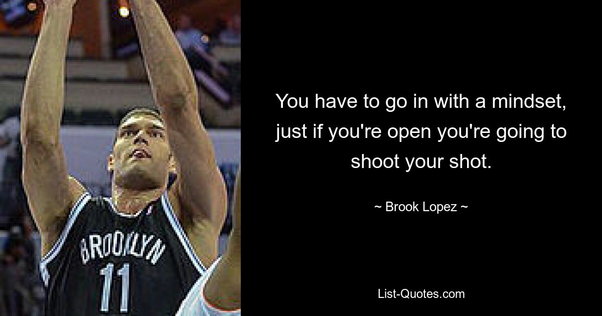 You have to go in with a mindset, just if you're open you're going to shoot your shot. — © Brook Lopez