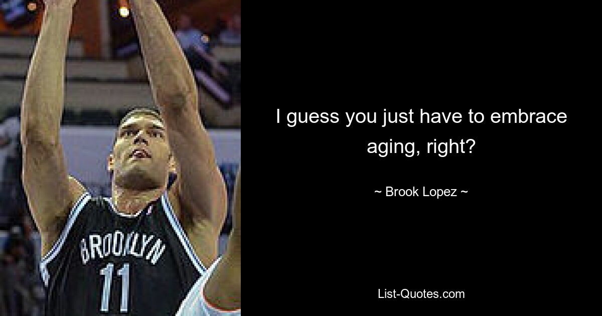 I guess you just have to embrace aging, right? — © Brook Lopez