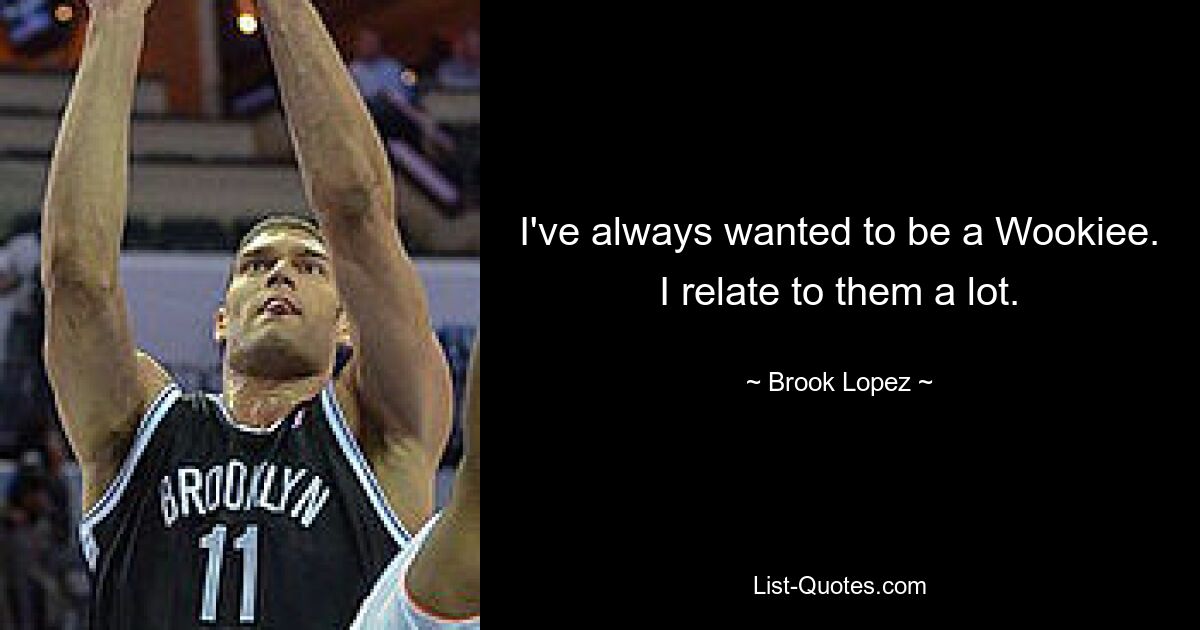 I've always wanted to be a Wookiee. I relate to them a lot. — © Brook Lopez