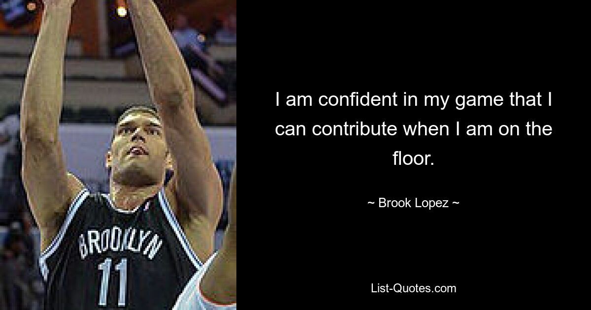 I am confident in my game that I can contribute when I am on the floor. — © Brook Lopez