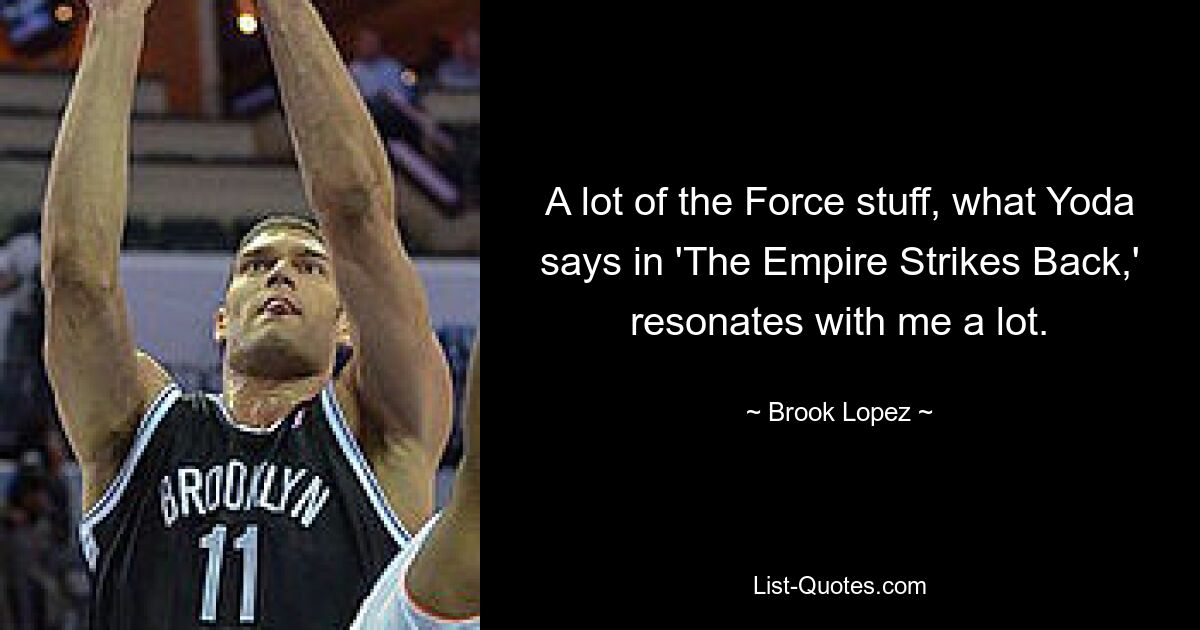 A lot of the Force stuff, what Yoda says in 'The Empire Strikes Back,' resonates with me a lot. — © Brook Lopez