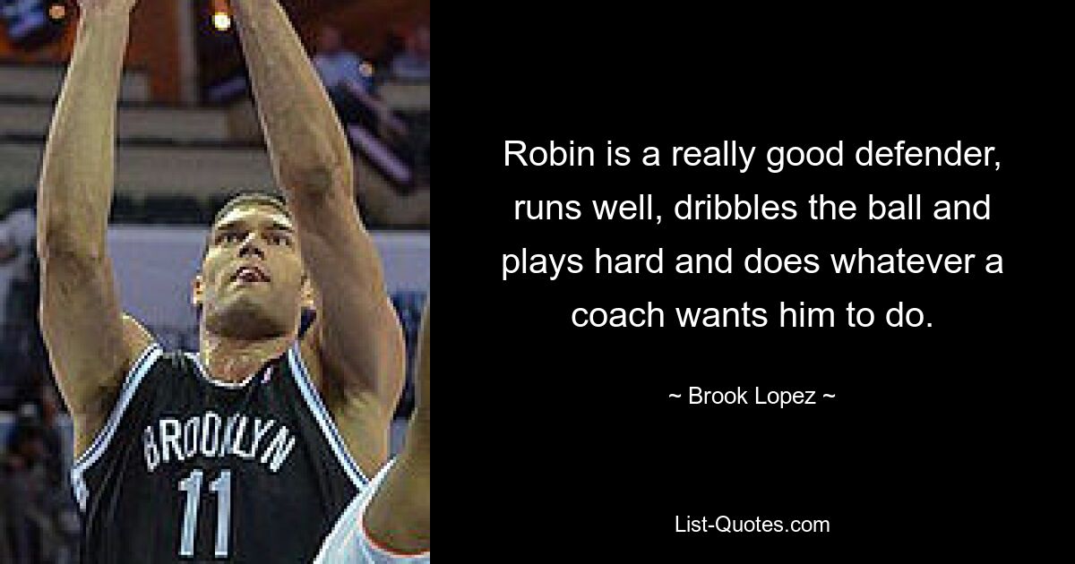 Robin is a really good defender, runs well, dribbles the ball and plays hard and does whatever a coach wants him to do. — © Brook Lopez