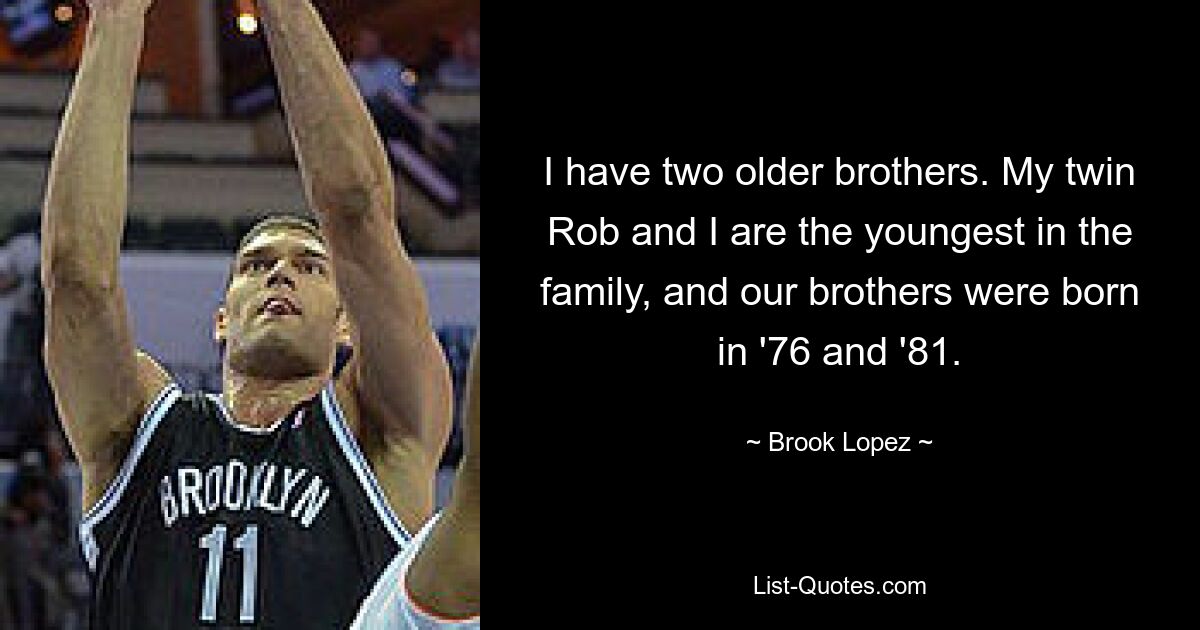 I have two older brothers. My twin Rob and I are the youngest in the family, and our brothers were born in '76 and '81. — © Brook Lopez