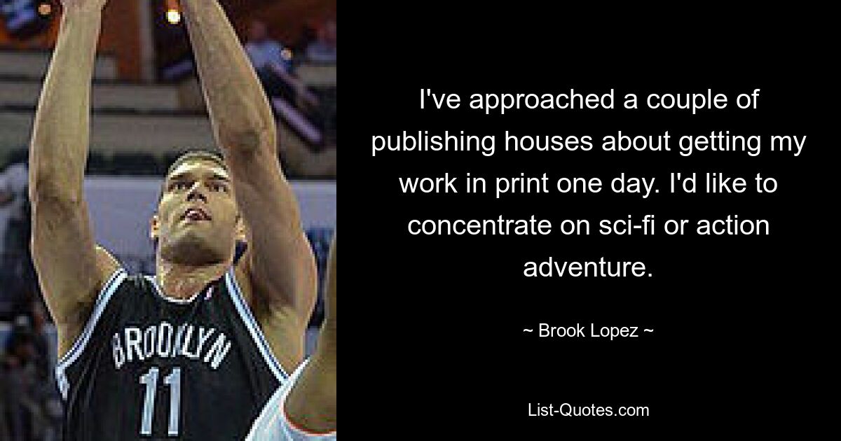 I've approached a couple of publishing houses about getting my work in print one day. I'd like to concentrate on sci-fi or action adventure. — © Brook Lopez