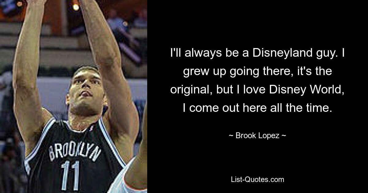 I'll always be a Disneyland guy. I grew up going there, it's the original, but I love Disney World, I come out here all the time. — © Brook Lopez