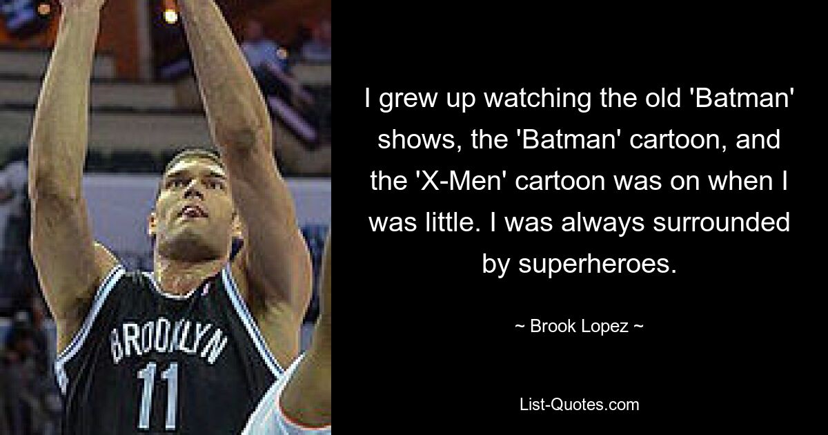 I grew up watching the old 'Batman' shows, the 'Batman' cartoon, and the 'X-Men' cartoon was on when I was little. I was always surrounded by superheroes. — © Brook Lopez