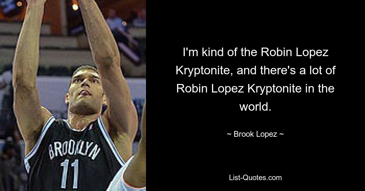 I'm kind of the Robin Lopez Kryptonite, and there's a lot of Robin Lopez Kryptonite in the world. — © Brook Lopez