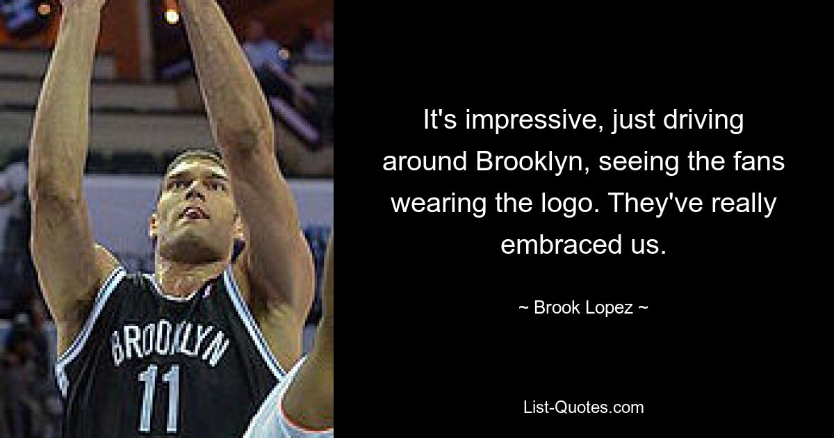 It's impressive, just driving around Brooklyn, seeing the fans wearing the logo. They've really embraced us. — © Brook Lopez