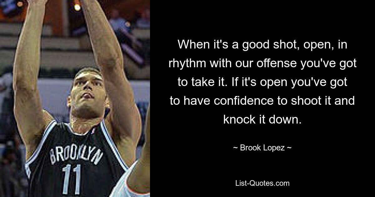 When it's a good shot, open, in rhythm with our offense you've got to take it. If it's open you've got to have confidence to shoot it and knock it down. — © Brook Lopez