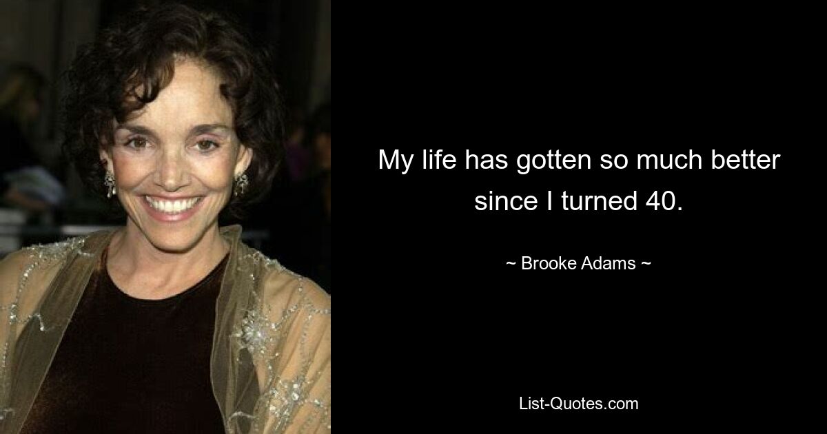 My life has gotten so much better since I turned 40. — © Brooke Adams