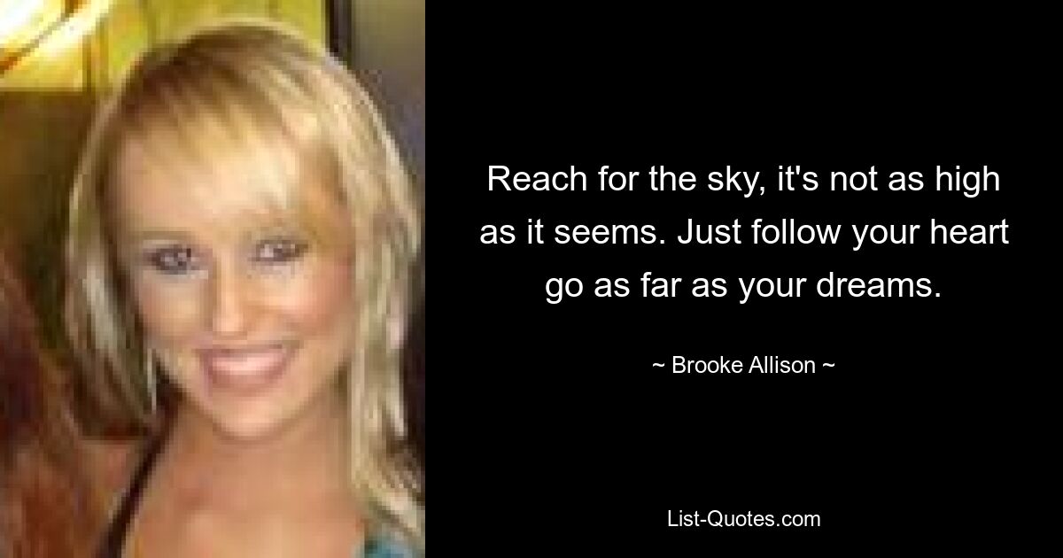 Reach for the sky, it's not as high as it seems. Just follow your heart go as far as your dreams. — © Brooke Allison