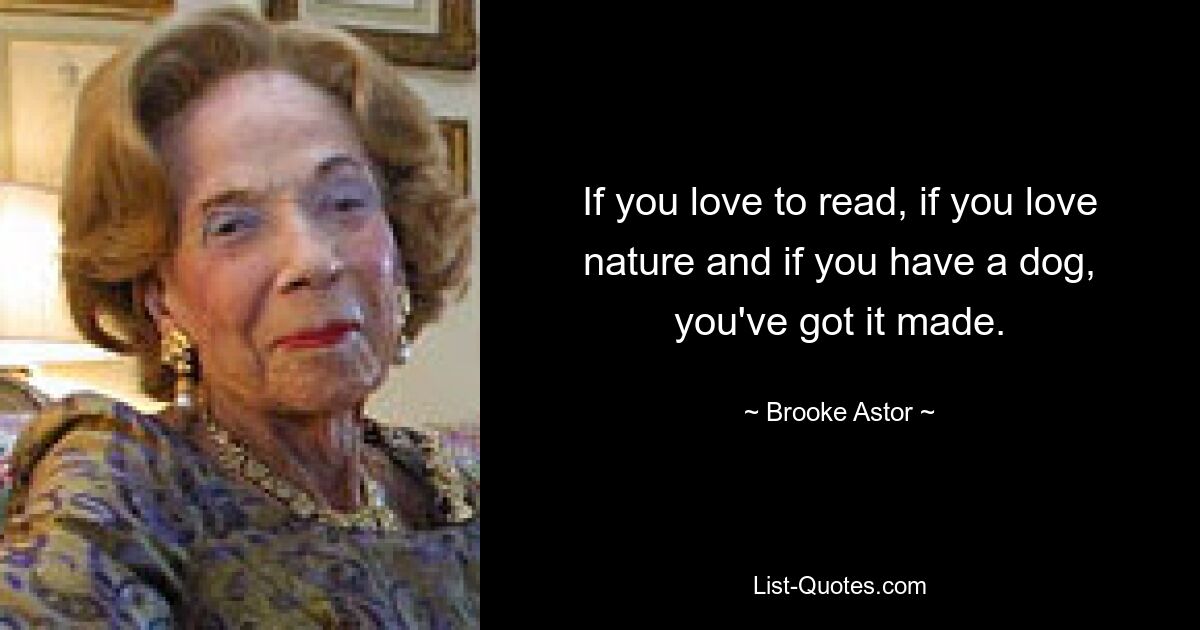 If you love to read, if you love nature and if you have a dog, you've got it made. — © Brooke Astor