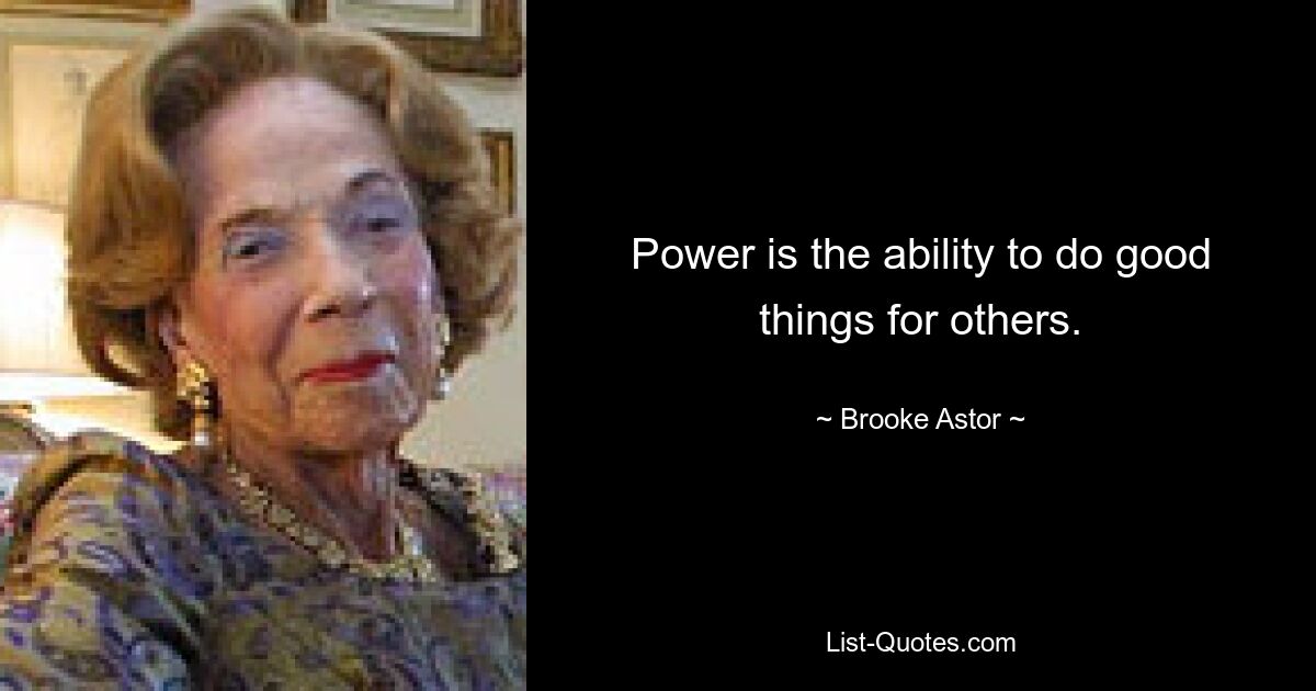 Power is the ability to do good things for others. — © Brooke Astor