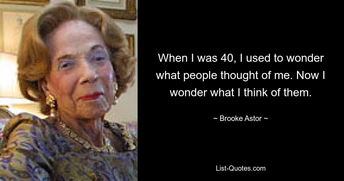 When I was 40, I used to wonder what people thought of me. Now I wonder what I think of them. — © Brooke Astor