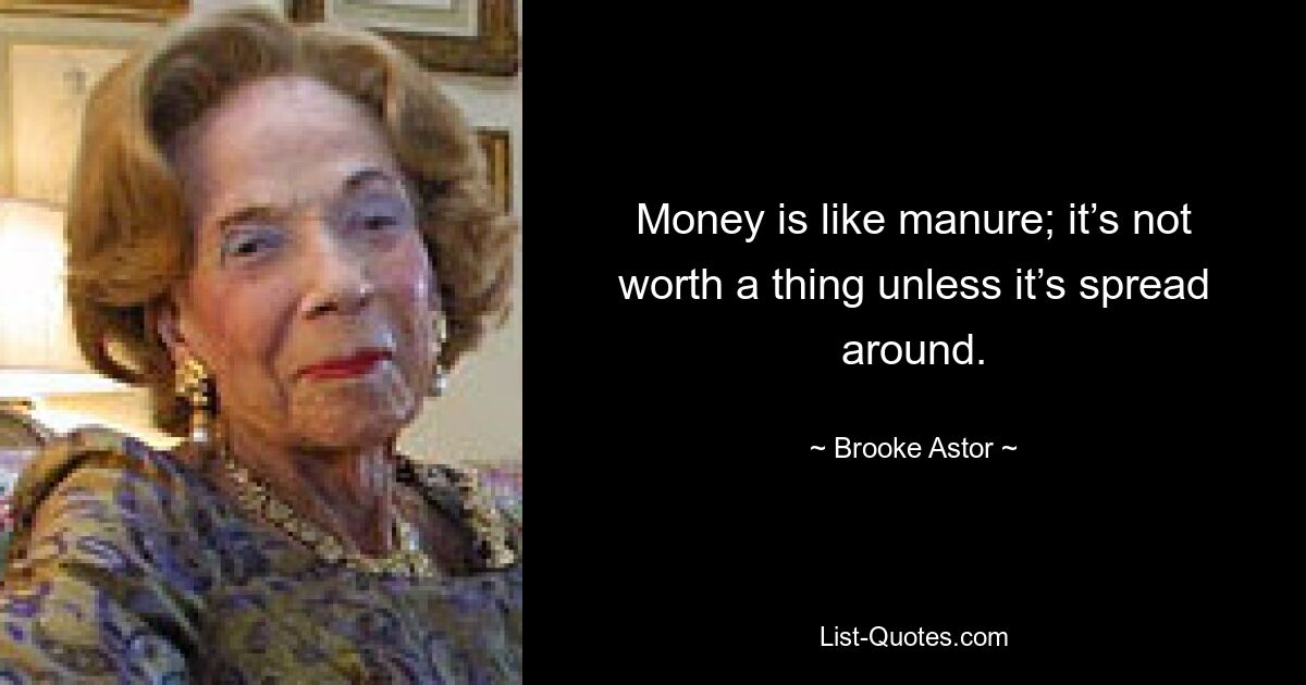 Money is like manure; it’s not worth a thing unless it’s spread around. — © Brooke Astor