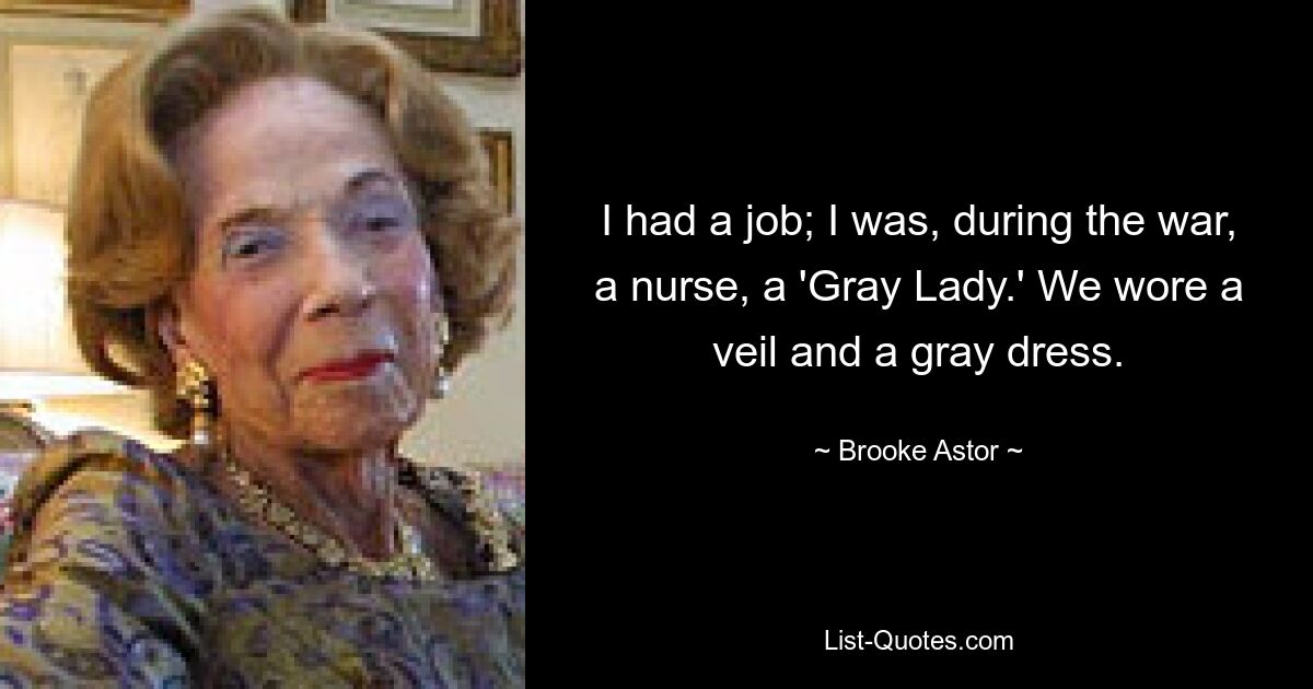 I had a job; I was, during the war, a nurse, a 'Gray Lady.' We wore a veil and a gray dress. — © Brooke Astor