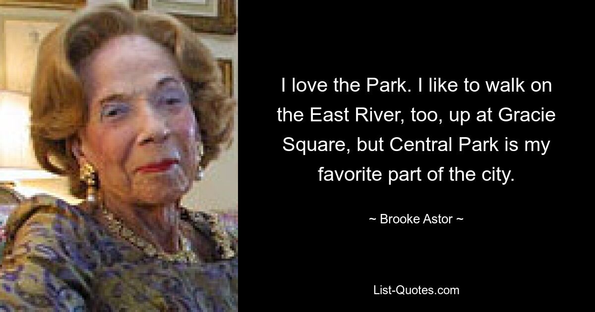 I love the Park. I like to walk on the East River, too, up at Gracie Square, but Central Park is my favorite part of the city. — © Brooke Astor