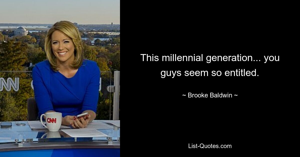 This millennial generation... you guys seem so entitled. — © Brooke Baldwin