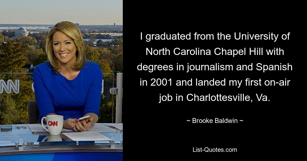 I graduated from the University of North Carolina Chapel Hill with degrees in journalism and Spanish in 2001 and landed my first on-air job in Charlottesville, Va. — © Brooke Baldwin