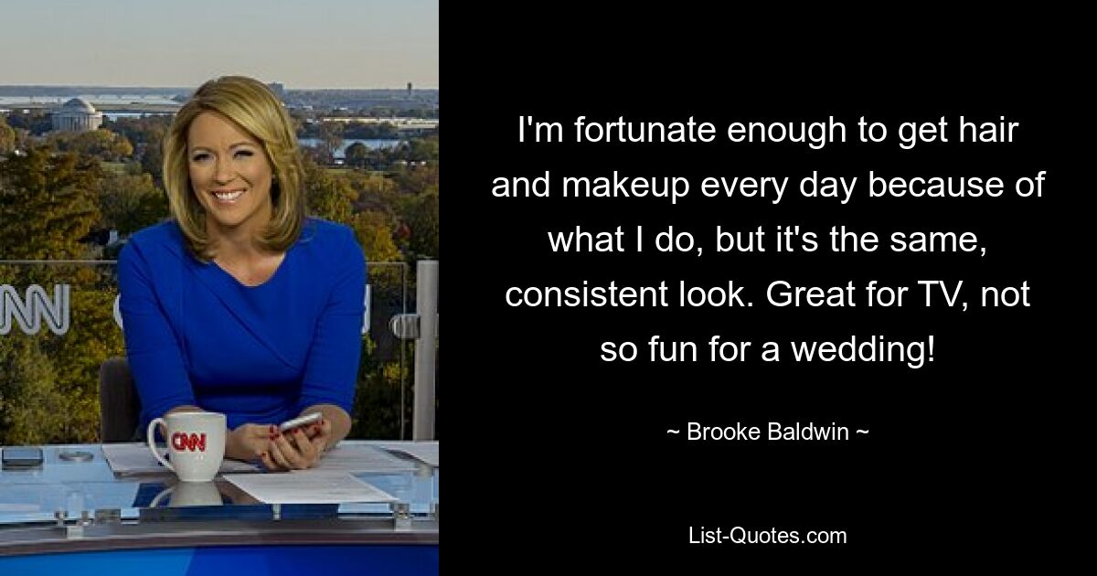 I'm fortunate enough to get hair and makeup every day because of what I do, but it's the same, consistent look. Great for TV, not so fun for a wedding! — © Brooke Baldwin