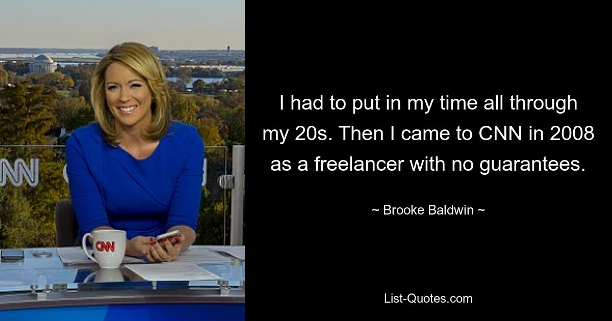 I had to put in my time all through my 20s. Then I came to CNN in 2008 as a freelancer with no guarantees. — © Brooke Baldwin