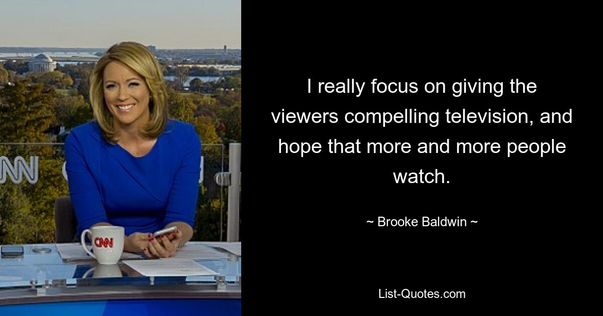 I really focus on giving the viewers compelling television, and hope that more and more people watch. — © Brooke Baldwin