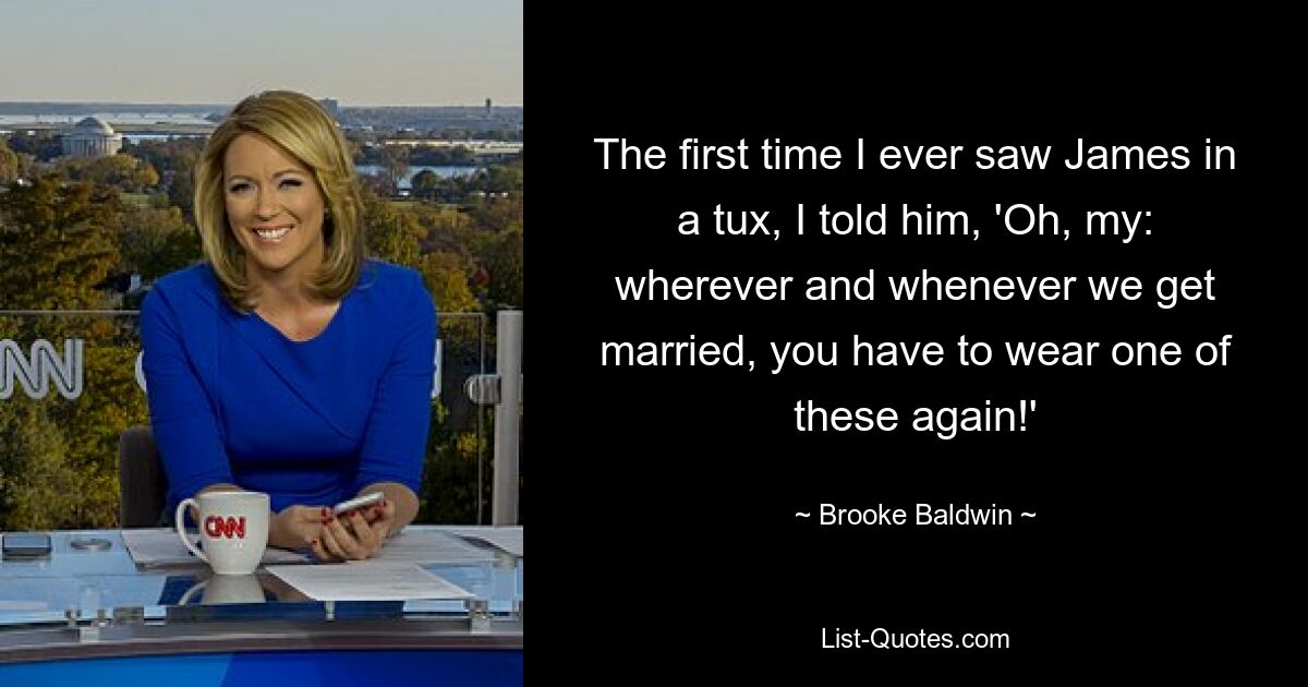 The first time I ever saw James in a tux, I told him, 'Oh, my: wherever and whenever we get married, you have to wear one of these again!' — © Brooke Baldwin