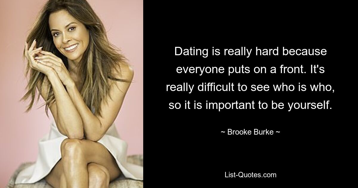 Dating is really hard because everyone puts on a front. It's really difficult to see who is who, so it is important to be yourself. — © Brooke Burke