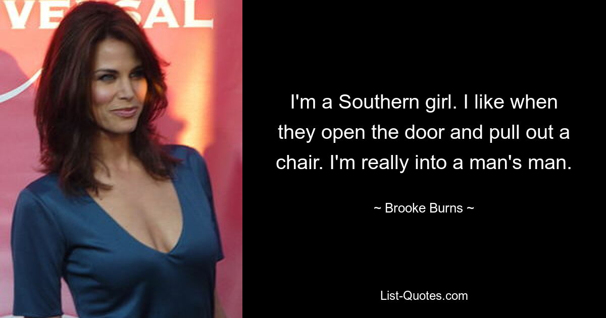 I'm a Southern girl. I like when they open the door and pull out a chair. I'm really into a man's man. — © Brooke Burns