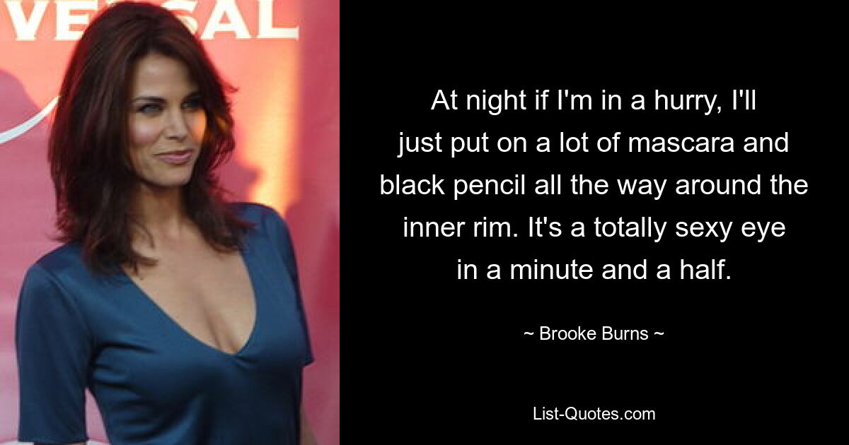 At night if I'm in a hurry, I'll just put on a lot of mascara and black pencil all the way around the inner rim. It's a totally sexy eye in a minute and a half. — © Brooke Burns