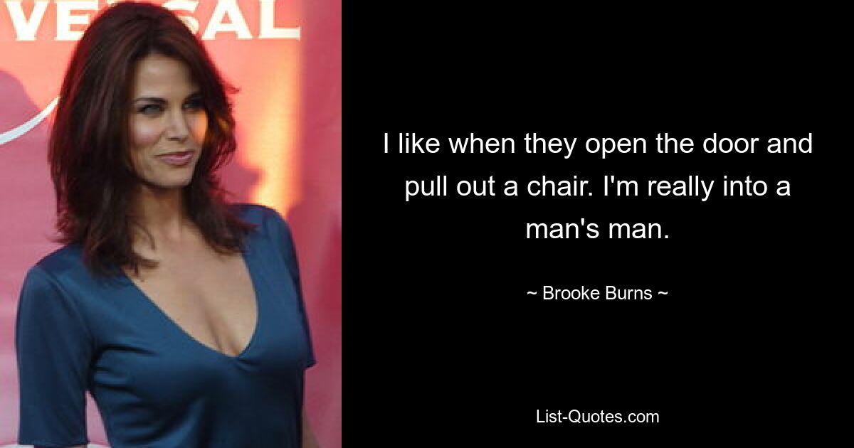 I like when they open the door and pull out a chair. I'm really into a man's man. — © Brooke Burns