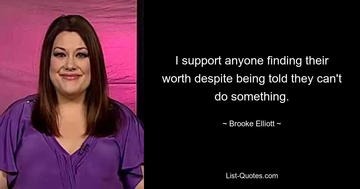 I support anyone finding their worth despite being told they can't do something. — © Brooke Elliott