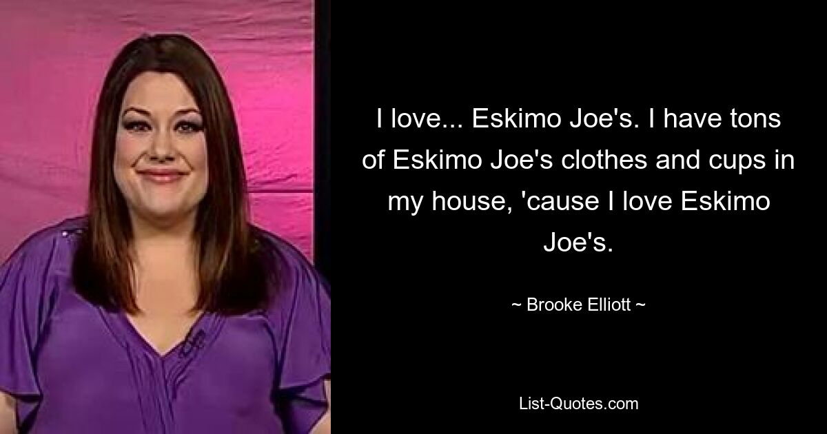 I love... Eskimo Joe's. I have tons of Eskimo Joe's clothes and cups in my house, 'cause I love Eskimo Joe's. — © Brooke Elliott