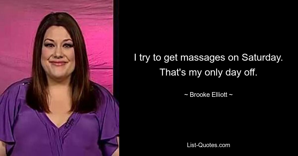 I try to get massages on Saturday. That's my only day off. — © Brooke Elliott