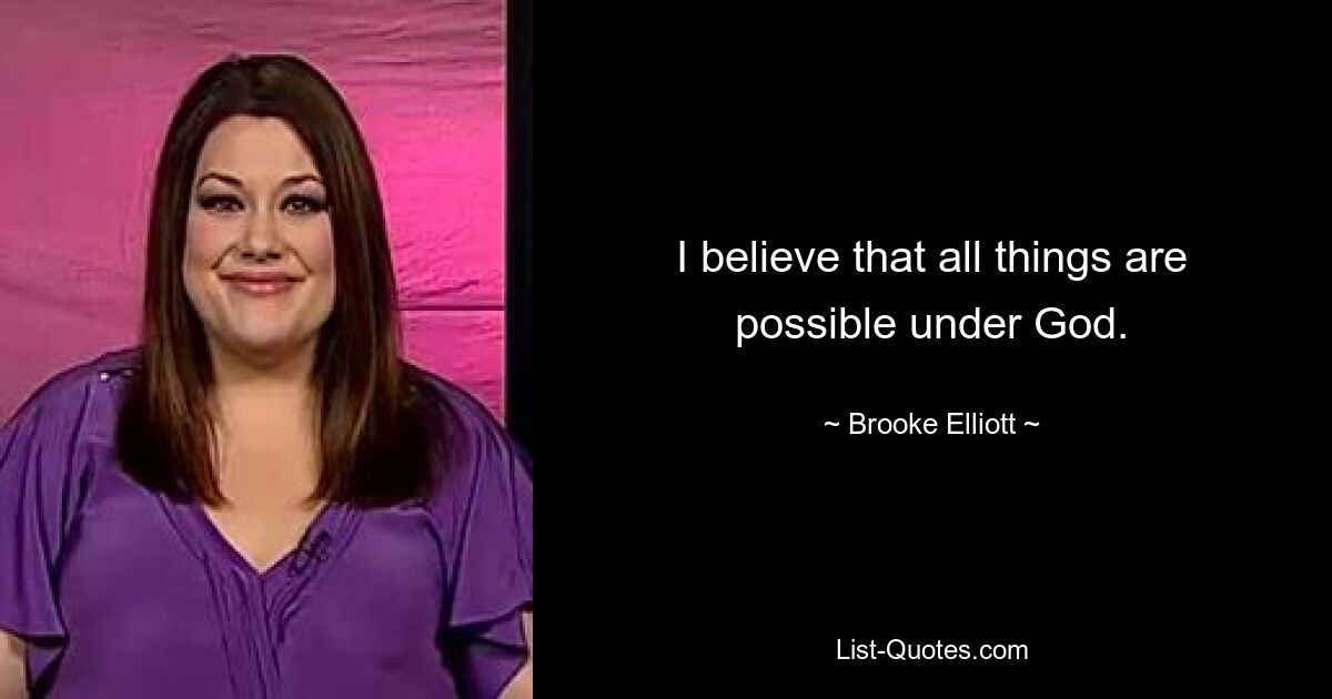 I believe that all things are possible under God. — © Brooke Elliott