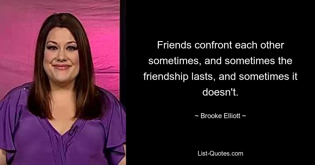 Friends confront each other sometimes, and sometimes the friendship lasts, and sometimes it doesn't. — © Brooke Elliott