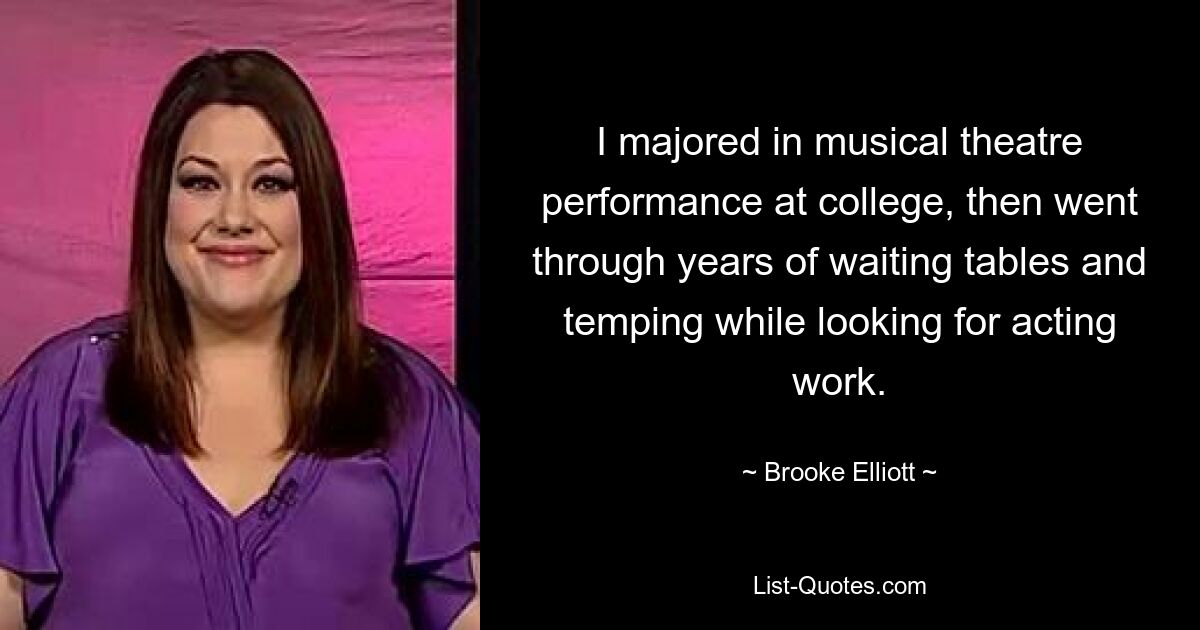 I majored in musical theatre performance at college, then went through years of waiting tables and temping while looking for acting work. — © Brooke Elliott